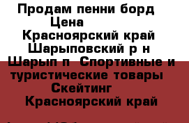 Продам пенни борд › Цена ­ 1 600 - Красноярский край, Шарыповский р-н, Шарып п. Спортивные и туристические товары » Скейтинг   . Красноярский край